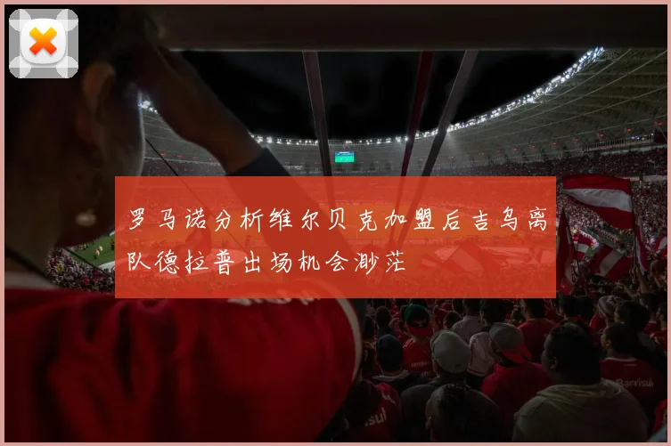 罗马诺分析维尔贝克加盟后吉乌离队德拉普出场机会渺茫