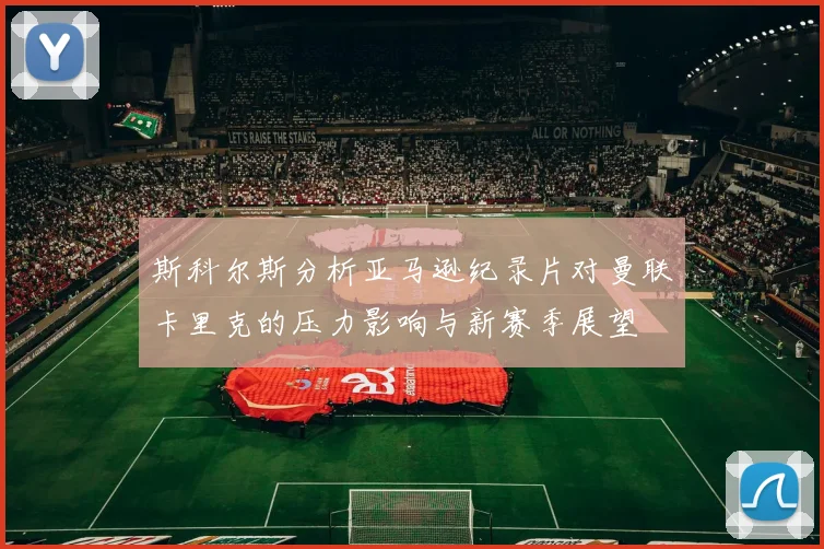 斯科尔斯分析亚马逊纪录片对曼联卡里克的压力影响与新赛季展望