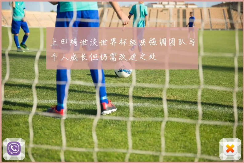 上田绮世谈世界杯经历强调团队与个人成长但仍需改进之处