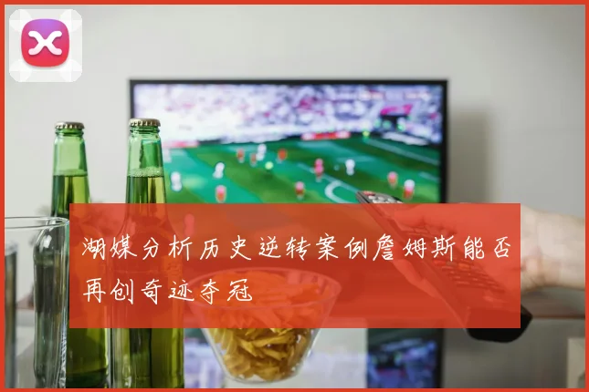 湖媒分析历史逆转案例詹姆斯能否再创奇迹夺冠