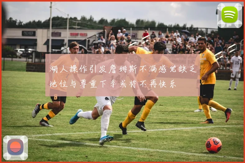 湖人操作引发詹姆斯不满感觉缺乏地位与尊重下季或将不再快乐