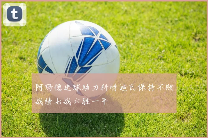阿玛德进球助力科特迪瓦保持不败战绩七战六胜一平