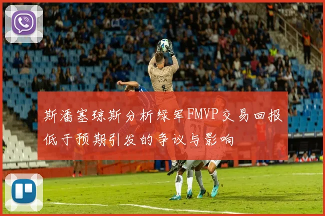 斯潘塞琼斯分析绿军FMVP交易回报低于预期引发的争议与影响