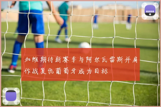 加维期待新赛季与阿尔瓦雷斯并肩作战复仇葡萄牙成为目标