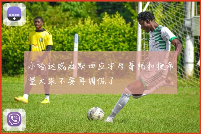 小哈达威幽默回应字母哥隔扣梗希望大家不要再调侃了