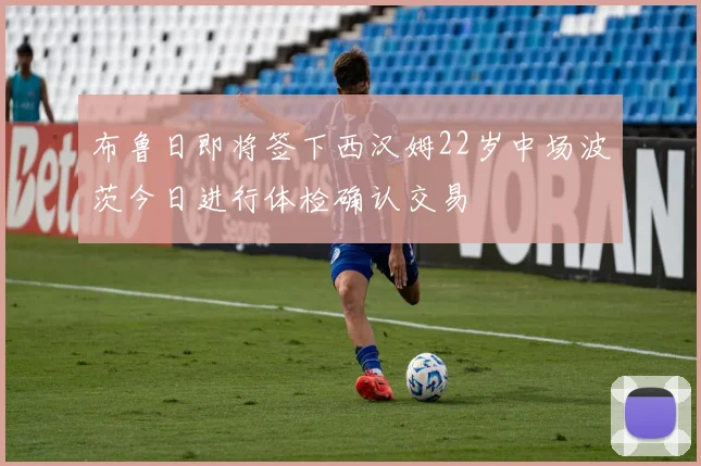布鲁日即将签下西汉姆22岁中场波茨今日进行体检确认交易