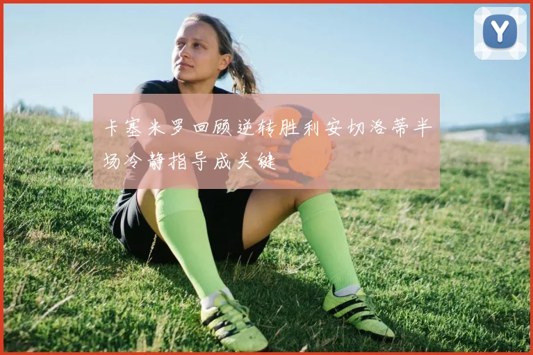 卡塞米罗回顾逆转胜利安切洛蒂半场冷静指导成关键