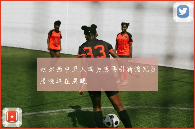 切尔西中卫人满为患再引新援冗员清洗迫在眉睫