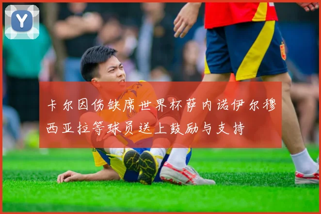 卡尔因伤缺席世界杯萨内诺伊尔穆西亚拉等球员送上鼓励与支持