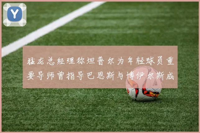 猛龙总经理称坦普尔为年轻球员重要导师曾指导巴恩斯与博伊尔斯成长