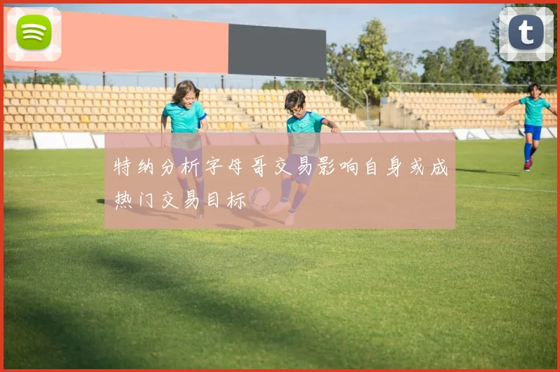 特纳分析字母哥交易影响自身或成热门交易目标