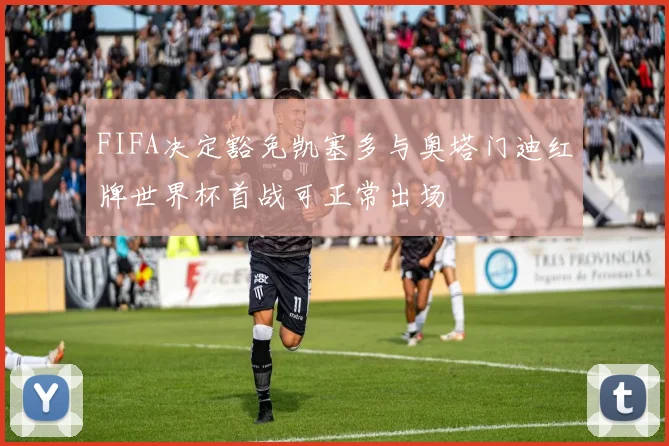 FIFA决定豁免凯塞多与奥塔门迪红牌世界杯首战可正常出场