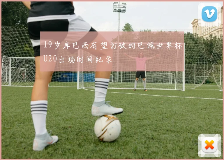 19岁库巴西有望打破姆巴佩世界杯U20出场时间纪录