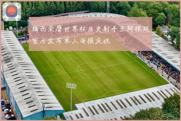 梅西荣膺世界杯历史射手王阿根廷官方发布单人海报庆祝