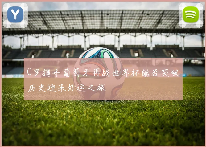 C罗携手葡萄牙再战世界杯能否突破历史迎来好运之旅