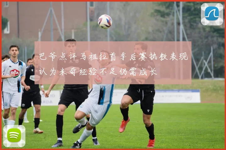巴爷点评马祖拉首季后赛执教表现认为米奇经验不足仍需成长