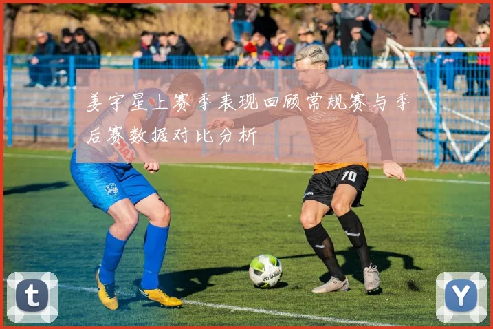 姜宇星上赛季表现回顾常规赛与季后赛数据对比分析