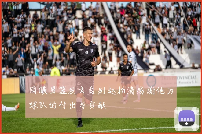 同曦男篮发文告别赵柏清感谢他为球队的付出与贡献