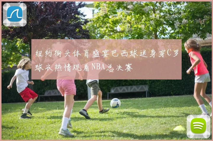 纽约街头体育盛宴巴西球迷身穿C罗球衣热情观看NBA总决赛